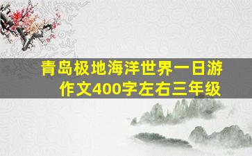 青岛极地海洋世界一日游作文400字左右三年级