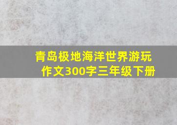 青岛极地海洋世界游玩作文300字三年级下册