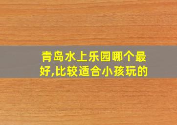 青岛水上乐园哪个最好,比较适合小孩玩的