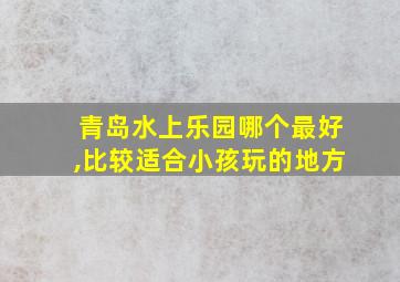 青岛水上乐园哪个最好,比较适合小孩玩的地方