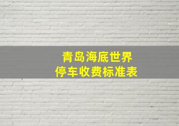 青岛海底世界停车收费标准表