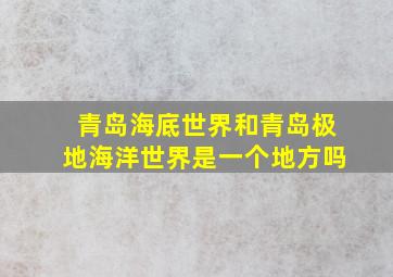 青岛海底世界和青岛极地海洋世界是一个地方吗