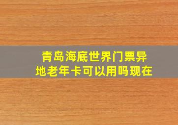 青岛海底世界门票异地老年卡可以用吗现在