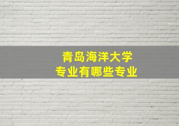 青岛海洋大学专业有哪些专业