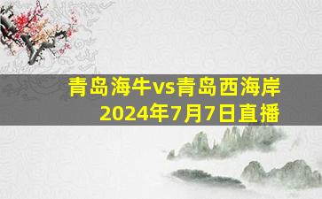 青岛海牛vs青岛西海岸2024年7月7日直播