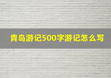 青岛游记500字游记怎么写