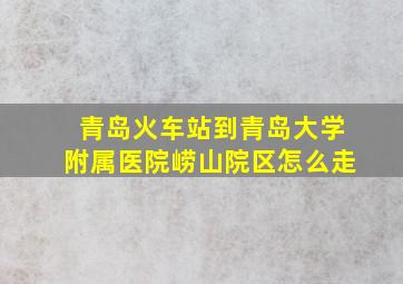 青岛火车站到青岛大学附属医院崂山院区怎么走