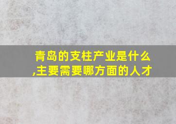 青岛的支柱产业是什么,主要需要哪方面的人才