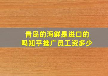 青岛的海鲜是进口的吗知乎推广员工资多少