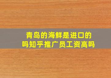 青岛的海鲜是进口的吗知乎推广员工资高吗