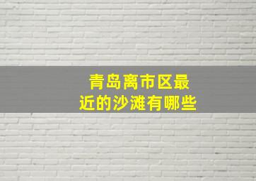 青岛离市区最近的沙滩有哪些