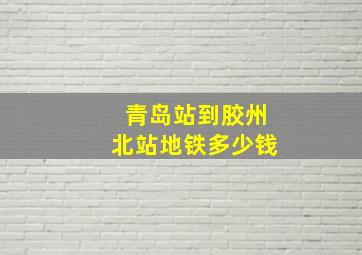 青岛站到胶州北站地铁多少钱