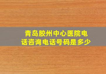 青岛胶州中心医院电话咨询电话号码是多少