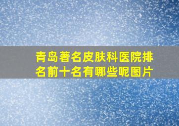 青岛著名皮肤科医院排名前十名有哪些呢图片