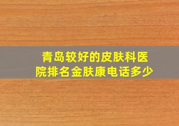 青岛较好的皮肤科医院排名金肤康电话多少