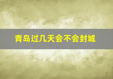 青岛过几天会不会封城