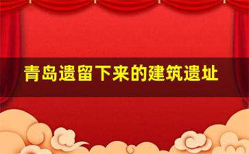 青岛遗留下来的建筑遗址