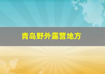 青岛野外露营地方