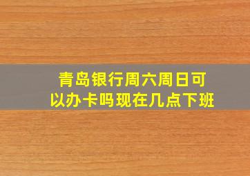 青岛银行周六周日可以办卡吗现在几点下班