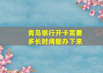 青岛银行开卡需要多长时间能办下来