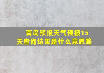 青岛预报天气预报15天查询结果是什么意思赡