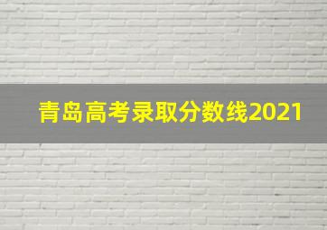 青岛高考录取分数线2021