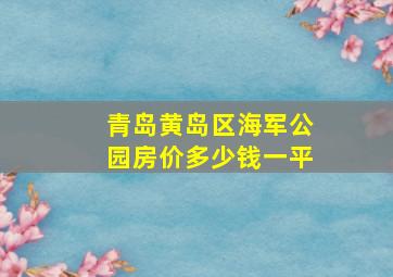 青岛黄岛区海军公园房价多少钱一平