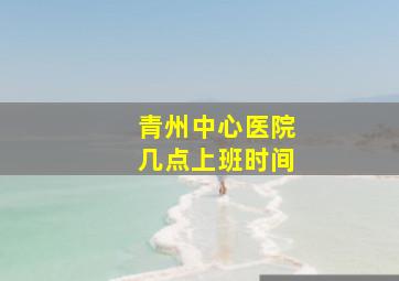 青州中心医院几点上班时间