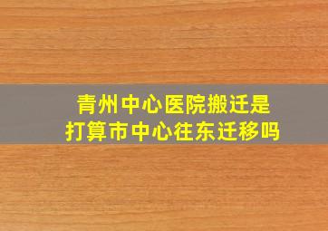 青州中心医院搬迁是打算市中心往东迁移吗