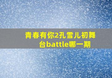 青春有你2孔雪儿初舞台battle哪一期