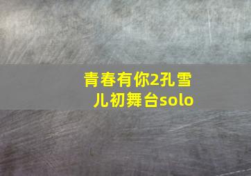 青春有你2孔雪儿初舞台solo