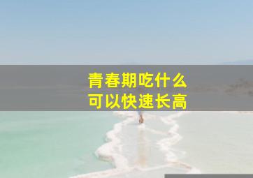 青春期吃什么可以快速长高