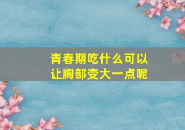 青春期吃什么可以让胸部变大一点呢