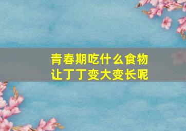 青春期吃什么食物让丁丁变大变长呢