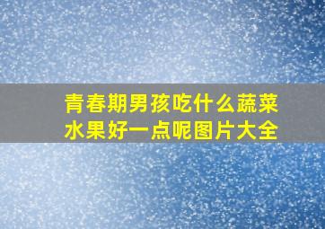 青春期男孩吃什么蔬菜水果好一点呢图片大全