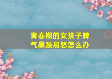 青春期的女孩子脾气暴躁易怒怎么办