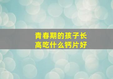 青春期的孩子长高吃什么钙片好