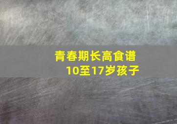 青春期长高食谱10至17岁孩子