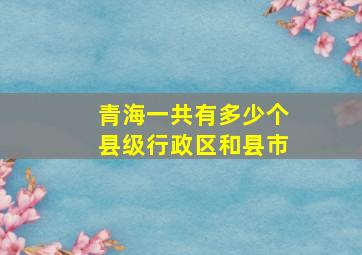 青海一共有多少个县级行政区和县市