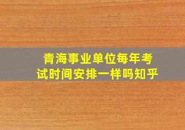 青海事业单位每年考试时间安排一样吗知乎