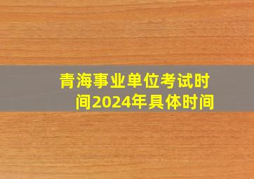 青海事业单位考试时间2024年具体时间