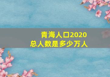 青海人口2020总人数是多少万人