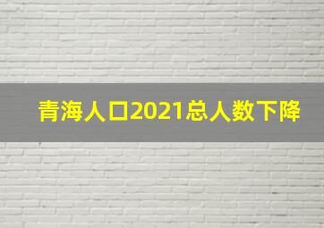 青海人口2021总人数下降