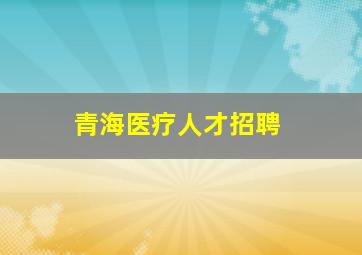 青海医疗人才招聘