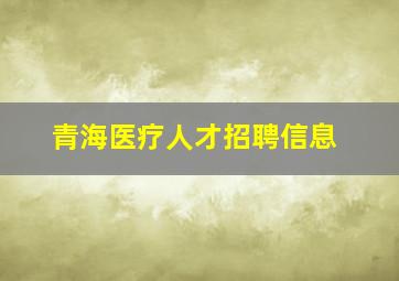 青海医疗人才招聘信息