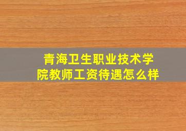 青海卫生职业技术学院教师工资待遇怎么样