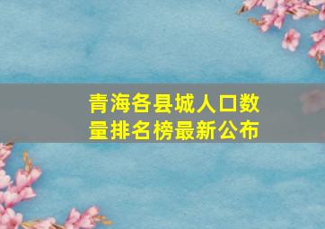 青海各县城人口数量排名榜最新公布