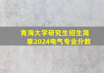 青海大学研究生招生简章2024电气专业分数