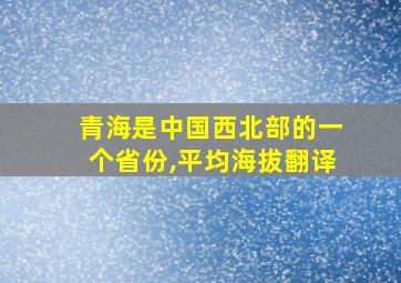 青海是中国西北部的一个省份,平均海拔翻译