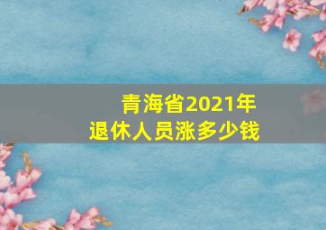 青海省2021年退休人员涨多少钱